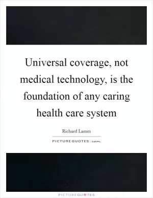 Universal coverage, not medical technology, is the foundation of any caring health care system Picture Quote #1