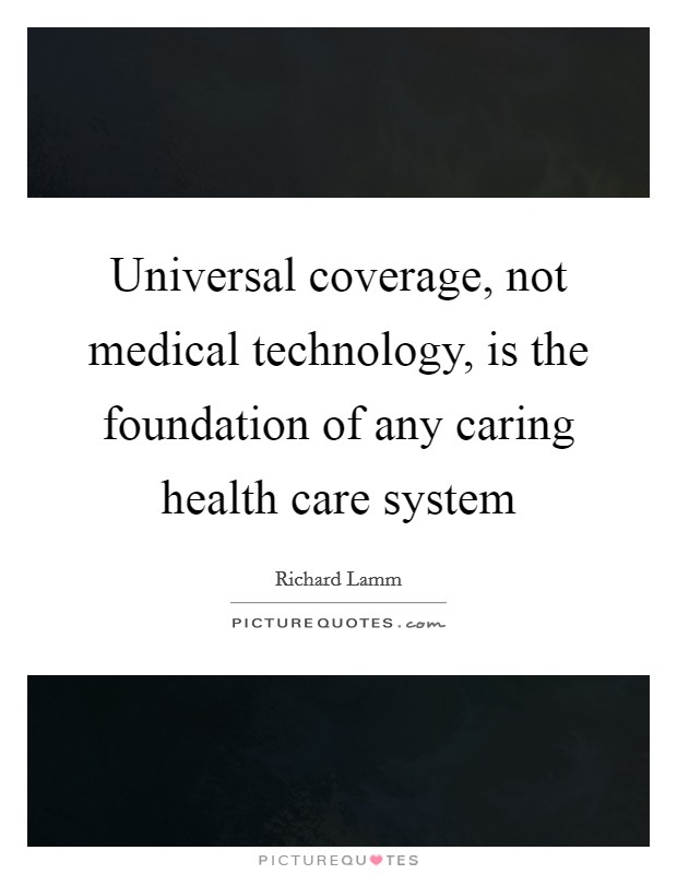 Universal coverage, not medical technology, is the foundation of any caring health care system Picture Quote #1