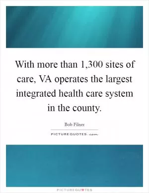 With more than 1,300 sites of care, VA operates the largest integrated health care system in the county Picture Quote #1