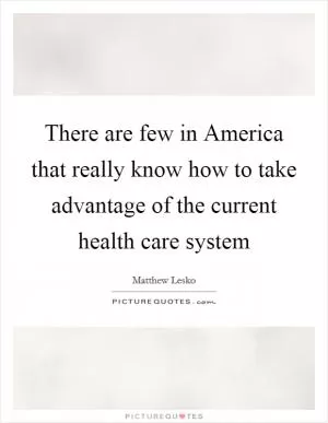 There are few in America that really know how to take advantage of the current health care system Picture Quote #1