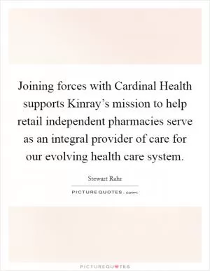 Joining forces with Cardinal Health supports Kinray’s mission to help retail independent pharmacies serve as an integral provider of care for our evolving health care system Picture Quote #1