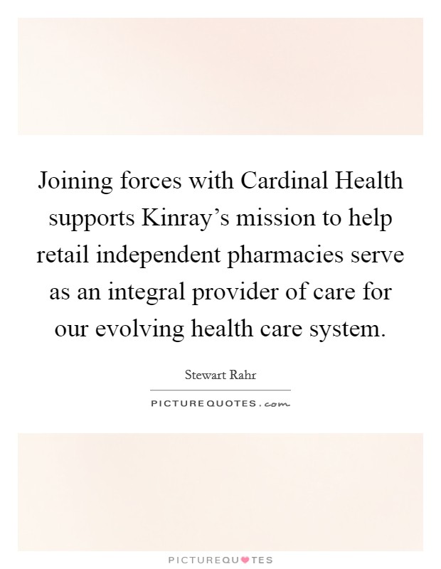 Joining forces with Cardinal Health supports Kinray's mission to help retail independent pharmacies serve as an integral provider of care for our evolving health care system. Picture Quote #1