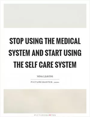 Stop using the medical system and start using the self care system Picture Quote #1