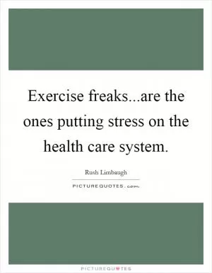 Exercise freaks...are the ones putting stress on the health care system Picture Quote #1