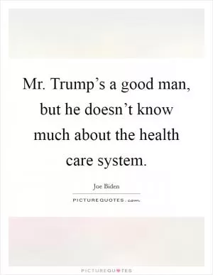 Mr. Trump’s a good man, but he doesn’t know much about the health care system Picture Quote #1