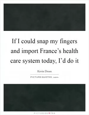 If I could snap my fingers and import France’s health care system today, I’d do it Picture Quote #1