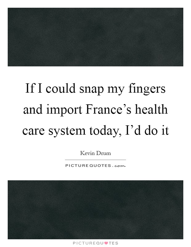 If I could snap my fingers and import France's health care system today, I'd do it Picture Quote #1