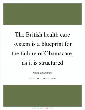 The British health care system is a blueprint for the failure of Obamacare, as it is structured Picture Quote #1