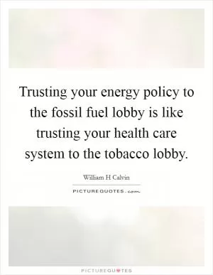 Trusting your energy policy to the fossil fuel lobby is like trusting your health care system to the tobacco lobby Picture Quote #1