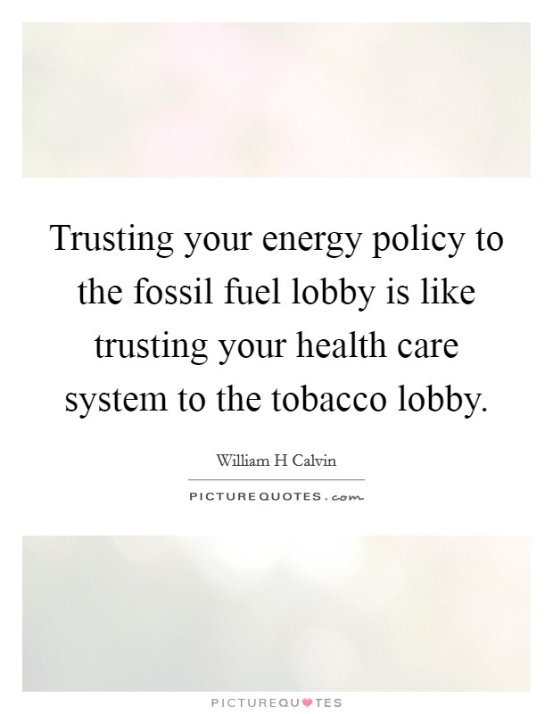 Trusting your energy policy to the fossil fuel lobby is like trusting your health care system to the tobacco lobby. Picture Quote #1