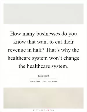 How many businesses do you know that want to cut their revenue in half? That’s why the healthcare system won’t change the healthcare system Picture Quote #1