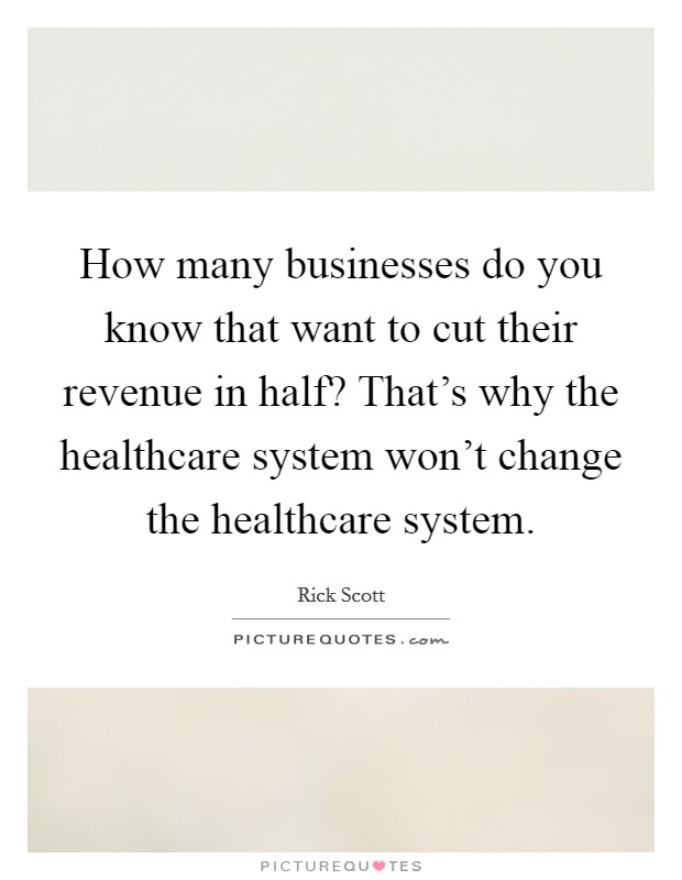 How many businesses do you know that want to cut their revenue in half? That's why the healthcare system won't change the healthcare system. Picture Quote #1