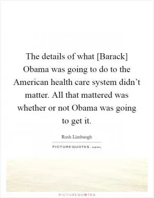 The details of what [Barack] Obama was going to do to the American health care system didn’t matter. All that mattered was whether or not Obama was going to get it Picture Quote #1