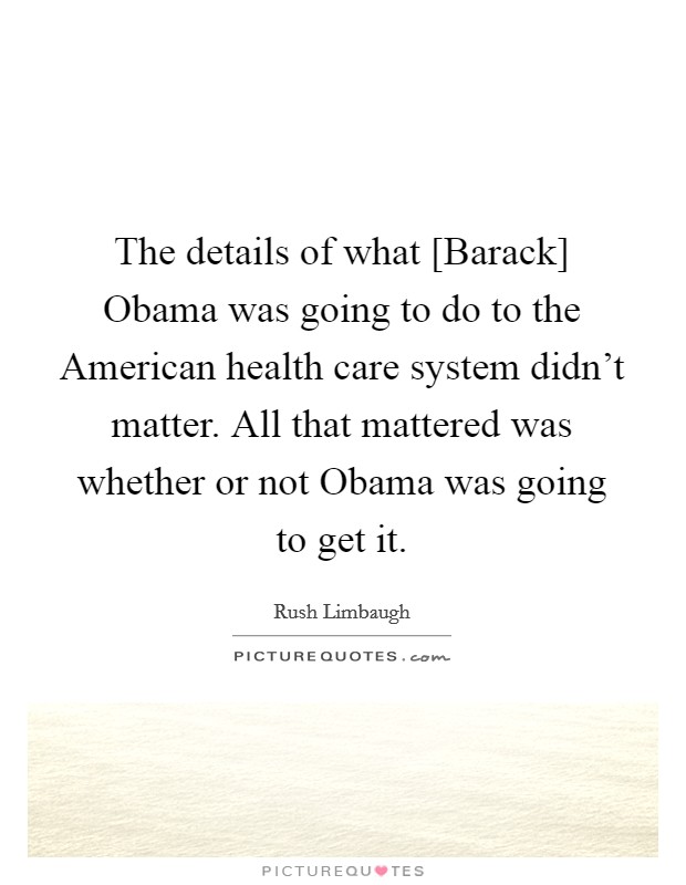 The details of what [Barack] Obama was going to do to the American health care system didn't matter. All that mattered was whether or not Obama was going to get it. Picture Quote #1