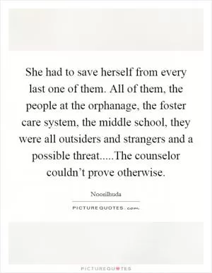 She had to save herself from every last one of them. All of them, the people at the orphanage, the foster care system, the middle school, they were all outsiders and strangers and a possible threat.....The counselor couldn’t prove otherwise Picture Quote #1