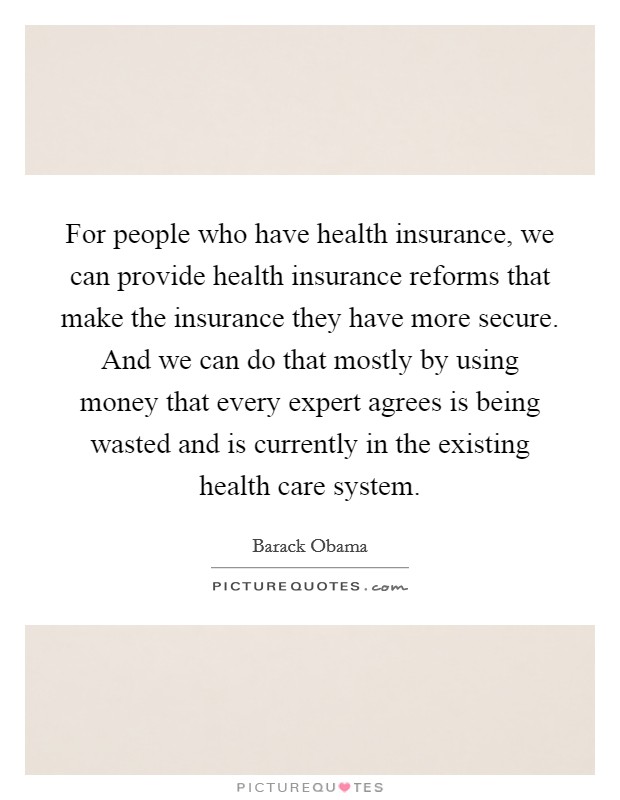 For people who have health insurance, we can provide health insurance reforms that make the insurance they have more secure. And we can do that mostly by using money that every expert agrees is being wasted and is currently in the existing health care system. Picture Quote #1