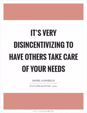 It’s very disincentivizing to have others take care of your needs Picture Quote #1