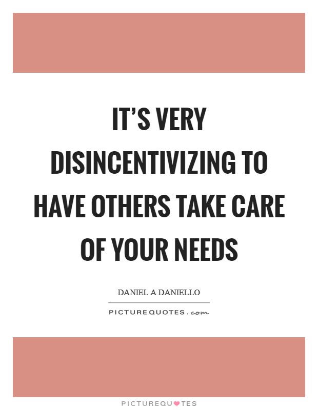 It's very disincentivizing to have others take care of your needs Picture Quote #1