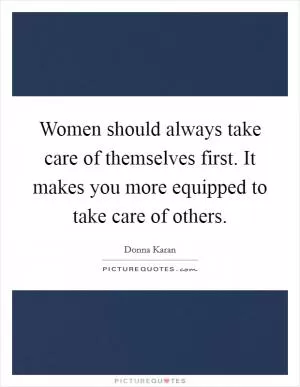 Women should always take care of themselves first. It makes you more equipped to take care of others Picture Quote #1