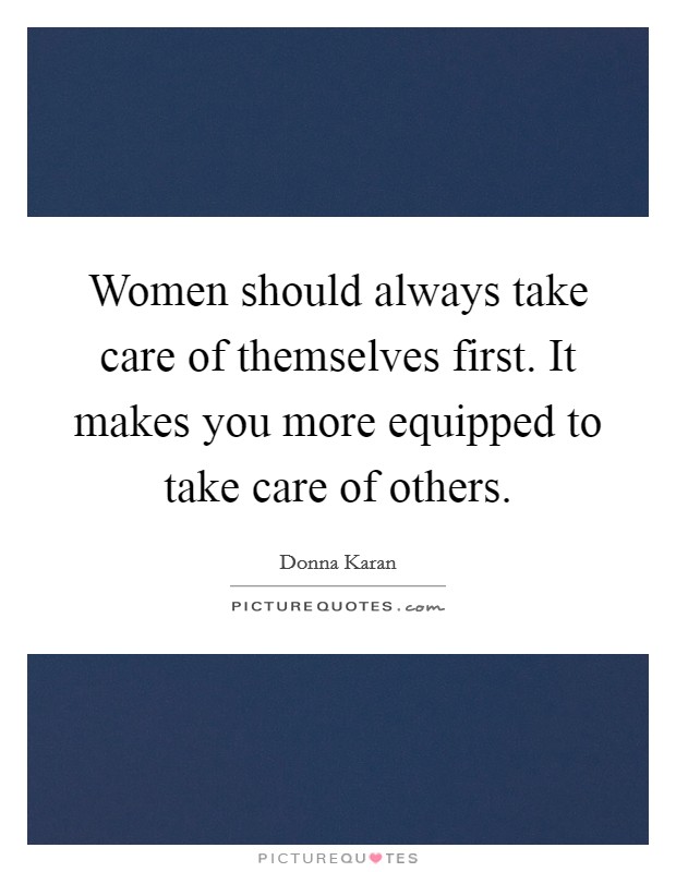 Women should always take care of themselves first. It makes you more equipped to take care of others. Picture Quote #1