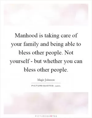 Manhood is taking care of your family and being able to bless other people. Not yourself - but whether you can bless other people Picture Quote #1