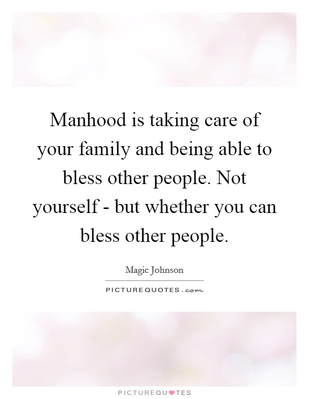 Manhood is taking care of your family and being able to bless other people. Not yourself - but whether you can bless other people. Picture Quote #1