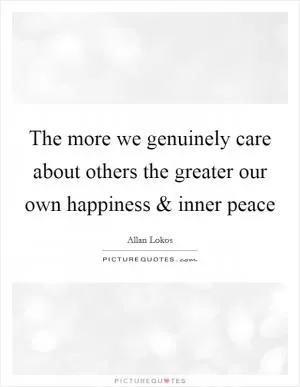 The more we genuinely care about others the greater our own happiness and inner peace Picture Quote #1