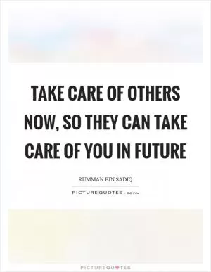 Take care of others now, so they can take care of you in future Picture Quote #1