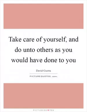 Take care of yourself, and do unto others as you would have done to you Picture Quote #1