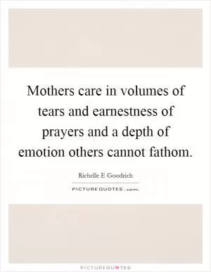 Mothers care in volumes of tears and earnestness of prayers and a depth of emotion others cannot fathom Picture Quote #1