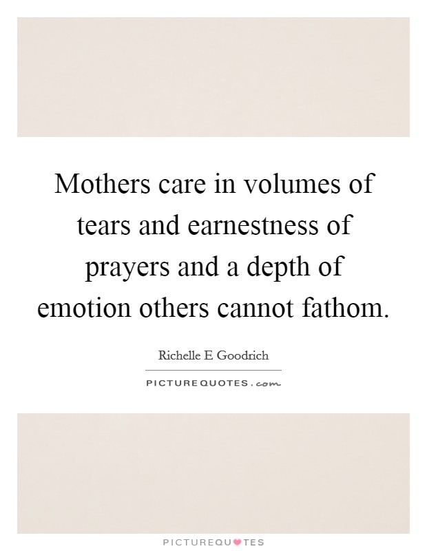 Mothers care in volumes of tears and earnestness of prayers and a depth of emotion others cannot fathom. Picture Quote #1