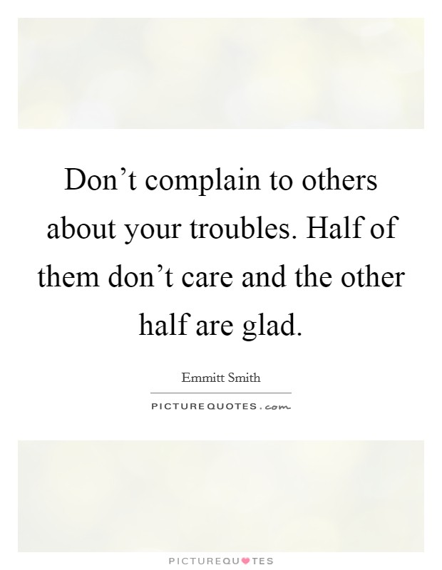 Don't complain to others about your troubles. Half of them don't care and the other half are glad. Picture Quote #1