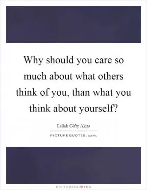 Why should you care so much about what others think of you, than what you think about yourself? Picture Quote #1