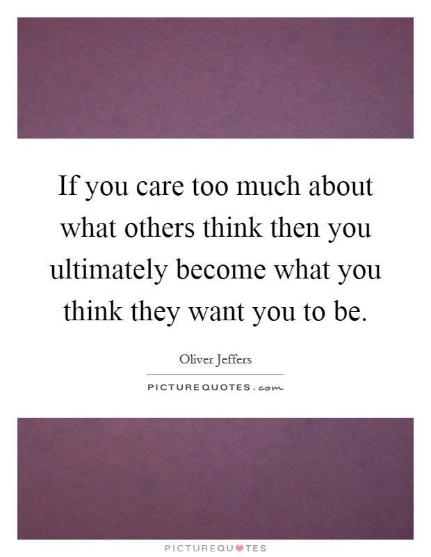 If you care too much about what others think then you ultimately become what you think they want you to be. Picture Quote #1