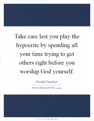 Take care lest you play the hypocrite by spending all your time trying to get others right before you worship God yourself Picture Quote #1