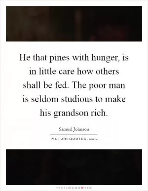He that pines with hunger, is in little care how others shall be fed. The poor man is seldom studious to make his grandson rich Picture Quote #1