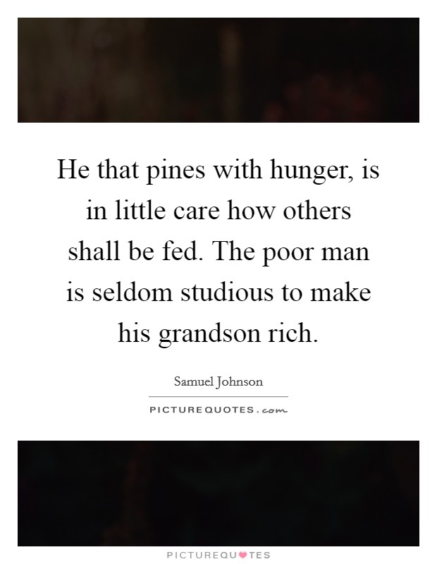 He that pines with hunger, is in little care how others shall be fed. The poor man is seldom studious to make his grandson rich. Picture Quote #1