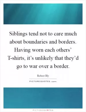 Siblings tend not to care much about boundaries and borders. Having worn each others’ T-shirts, it’s unlikely that they’d go to war over a border Picture Quote #1