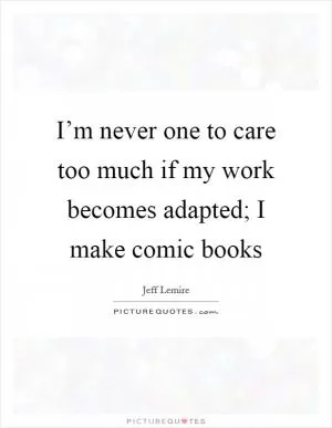 I’m never one to care too much if my work becomes adapted; I make comic books Picture Quote #1