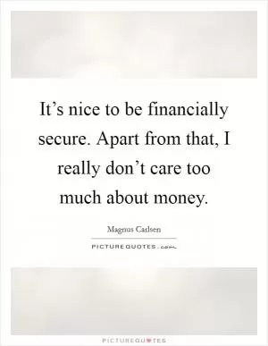 It’s nice to be financially secure. Apart from that, I really don’t care too much about money Picture Quote #1