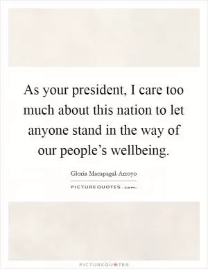 As your president, I care too much about this nation to let anyone stand in the way of our people’s wellbeing Picture Quote #1