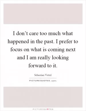 I don’t care too much what happened in the past. I prefer to focus on what is coming next and I am really looking forward to it Picture Quote #1