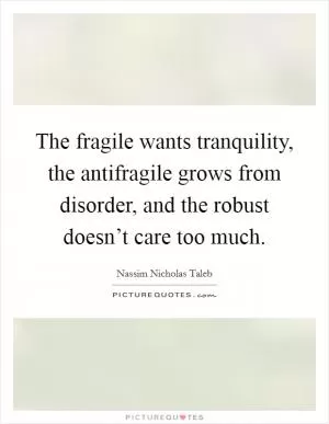 The fragile wants tranquility, the antifragile grows from disorder, and the robust doesn’t care too much Picture Quote #1