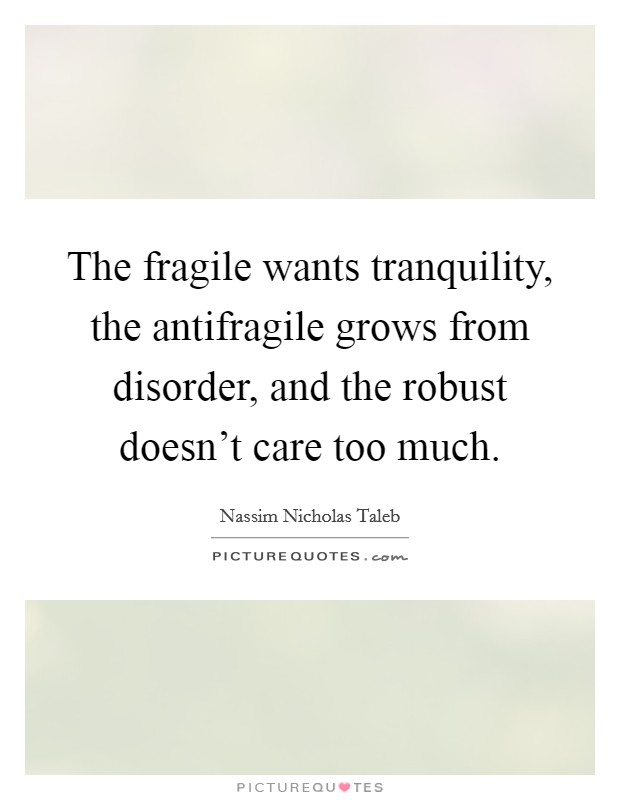 The fragile wants tranquility, the antifragile grows from disorder, and the robust doesn't care too much. Picture Quote #1