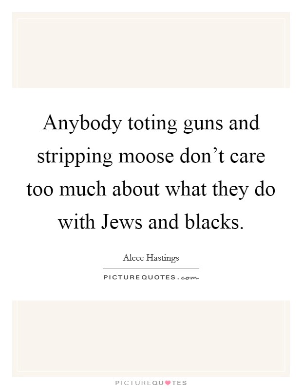 Anybody toting guns and stripping moose don't care too much about what they do with Jews and blacks. Picture Quote #1