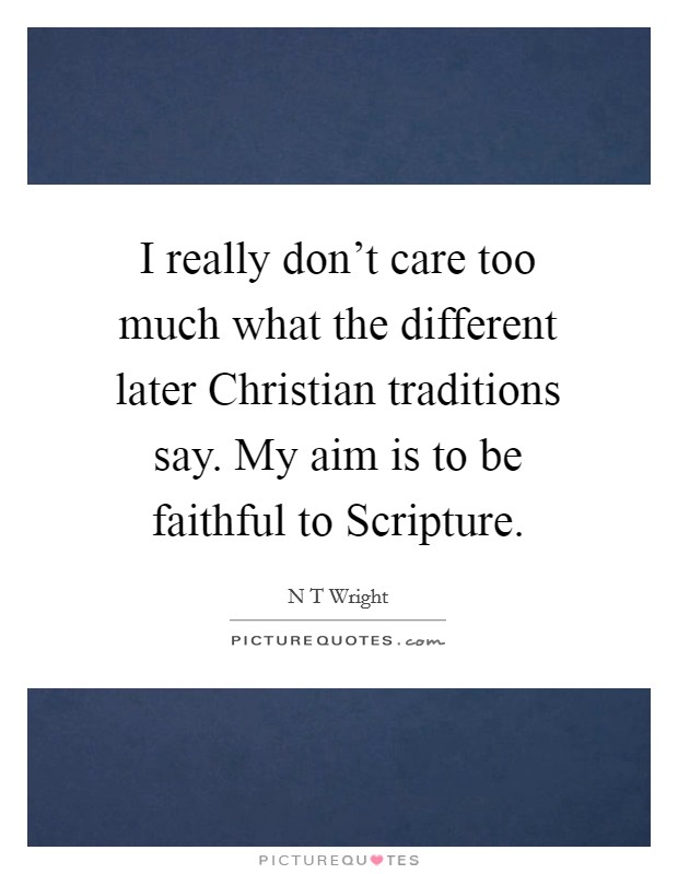 I really don't care too much what the different later Christian traditions say. My aim is to be faithful to Scripture. Picture Quote #1