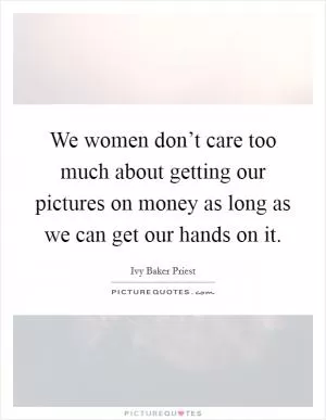 We women don’t care too much about getting our pictures on money as long as we can get our hands on it Picture Quote #1