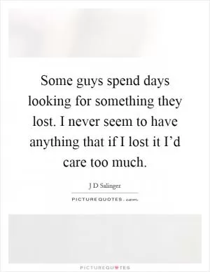 Some guys spend days looking for something they lost. I never seem to have anything that if I lost it I’d care too much Picture Quote #1