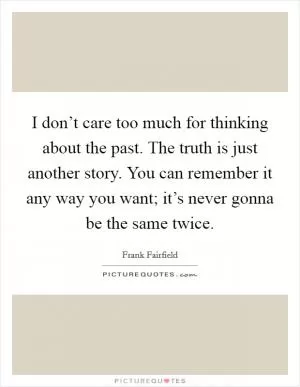 I don’t care too much for thinking about the past. The truth is just another story. You can remember it any way you want; it’s never gonna be the same twice Picture Quote #1