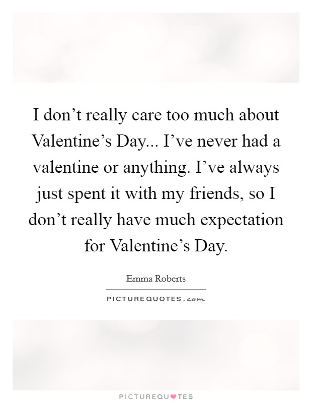 I don't really care too much about Valentine's Day... I've never had a valentine or anything. I've always just spent it with my friends, so I don't really have much expectation for Valentine's Day. Picture Quote #1